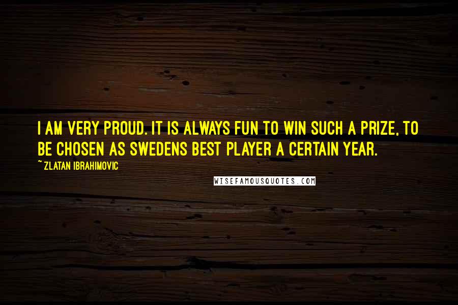 Zlatan Ibrahimovic quotes: I am very proud. It is always fun to win such a prize, to be chosen as Swedens best player a certain year.