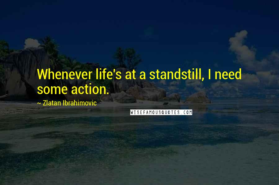 Zlatan Ibrahimovic quotes: Whenever life's at a standstill, I need some action.