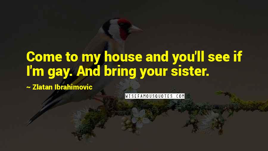 Zlatan Ibrahimovic quotes: Come to my house and you'll see if I'm gay. And bring your sister.