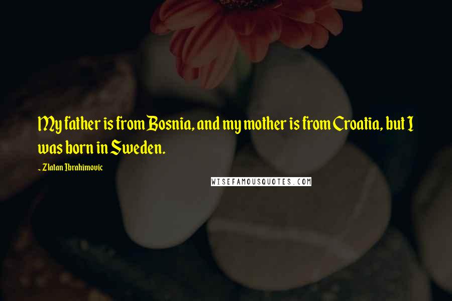 Zlatan Ibrahimovic quotes: My father is from Bosnia, and my mother is from Croatia, but I was born in Sweden.