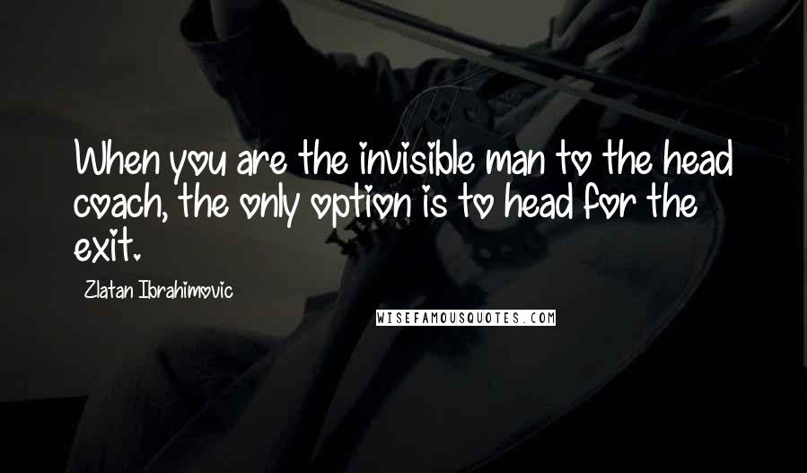 Zlatan Ibrahimovic quotes: When you are the invisible man to the head coach, the only option is to head for the exit.