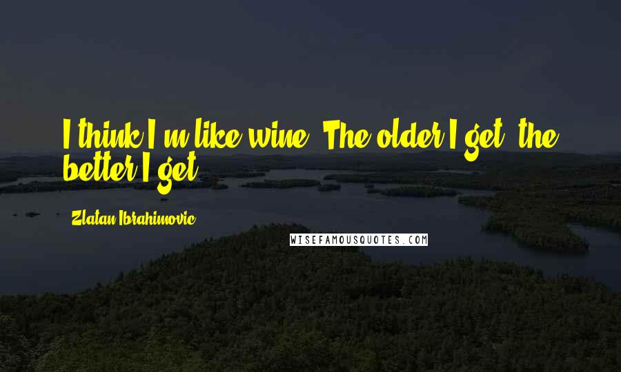 Zlatan Ibrahimovic quotes: I think I'm like wine. The older I get, the better I get.