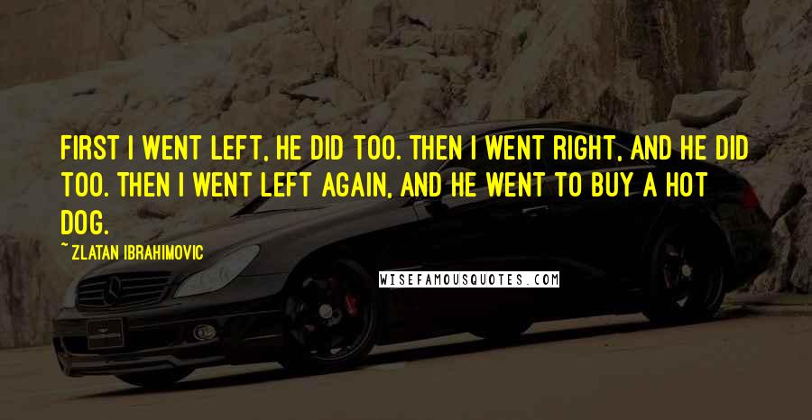 Zlatan Ibrahimovic quotes: First I went left, he did too. Then I went right, and he did too. Then I went left again, and he went to buy a hot dog.