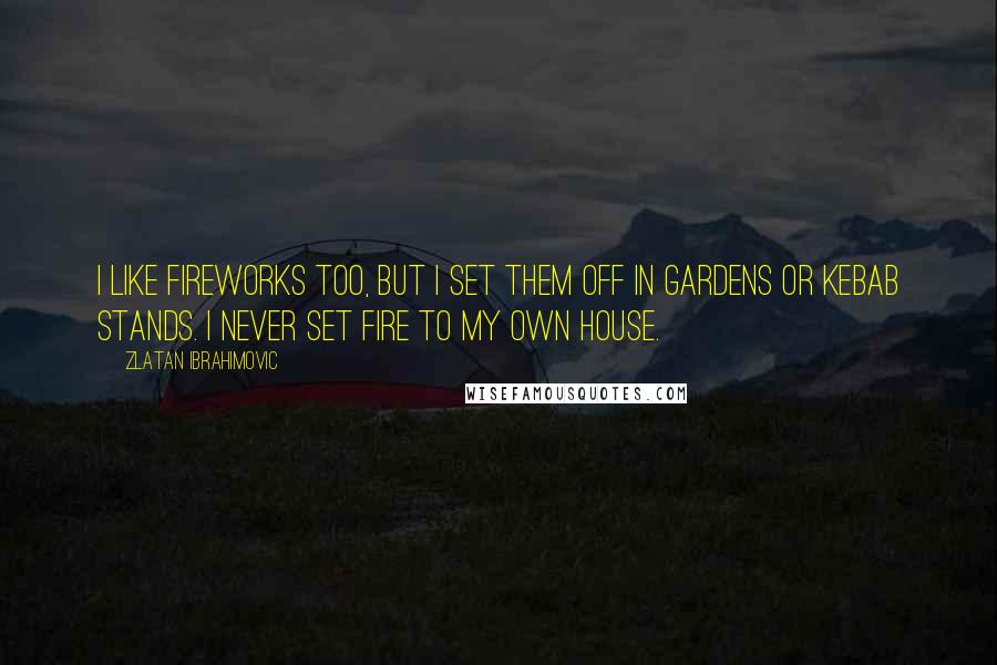 Zlatan Ibrahimovic quotes: I like fireworks too, but I set them off in gardens or kebab stands. I never set fire to my own house.