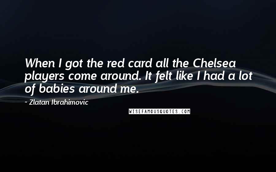 Zlatan Ibrahimovic quotes: When I got the red card all the Chelsea players come around. It felt like I had a lot of babies around me.