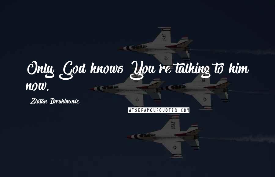 Zlatan Ibrahimovic quotes: Only God knows You're talking to him now.