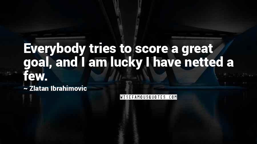 Zlatan Ibrahimovic quotes: Everybody tries to score a great goal, and I am lucky I have netted a few.