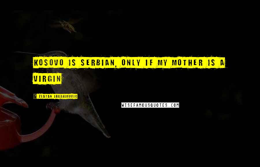 Zlatan Ibrahimovic quotes: Kosovo is Serbian, only if my mother is a Virgin