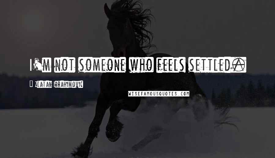 Zlatan Ibrahimovic quotes: I'm not someone who feels settled.