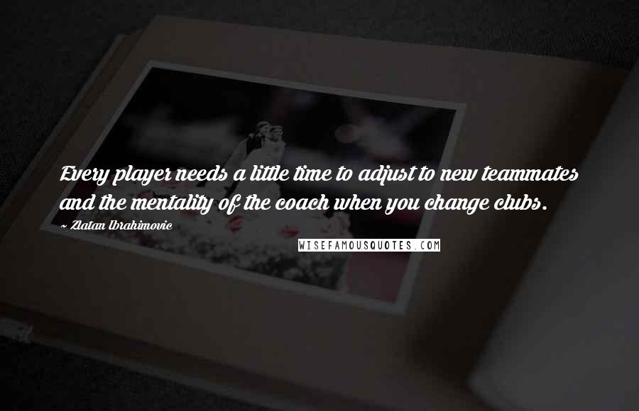 Zlatan Ibrahimovic quotes: Every player needs a little time to adjust to new teammates and the mentality of the coach when you change clubs.