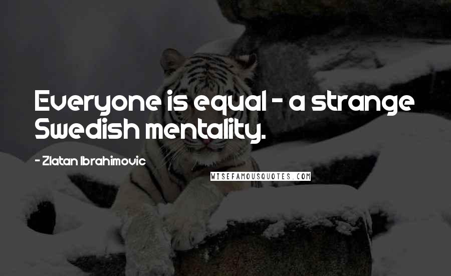 Zlatan Ibrahimovic quotes: Everyone is equal - a strange Swedish mentality.
