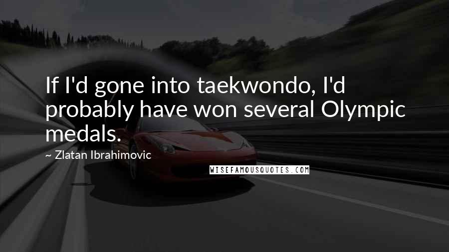 Zlatan Ibrahimovic quotes: If I'd gone into taekwondo, I'd probably have won several Olympic medals.