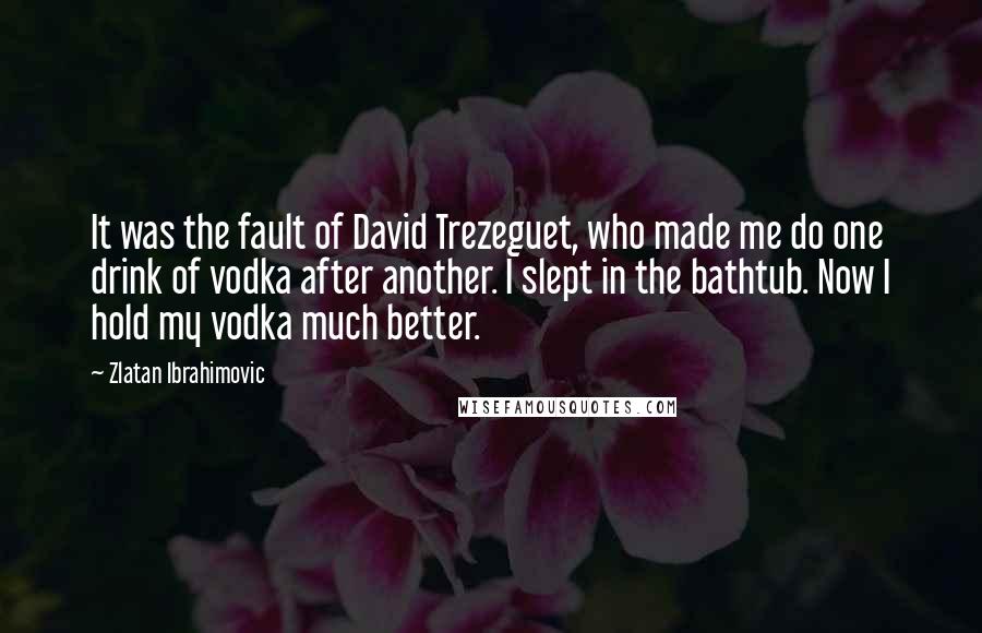 Zlatan Ibrahimovic quotes: It was the fault of David Trezeguet, who made me do one drink of vodka after another. I slept in the bathtub. Now I hold my vodka much better.