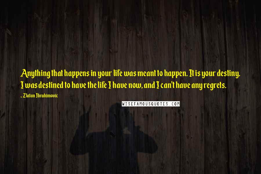 Zlatan Ibrahimovic quotes: Anything that happens in your life was meant to happen. It is your destiny. I was destined to have the life I have now, and I can't have any regrets.