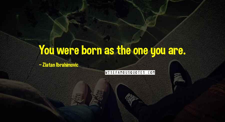 Zlatan Ibrahimovic quotes: You were born as the one you are.