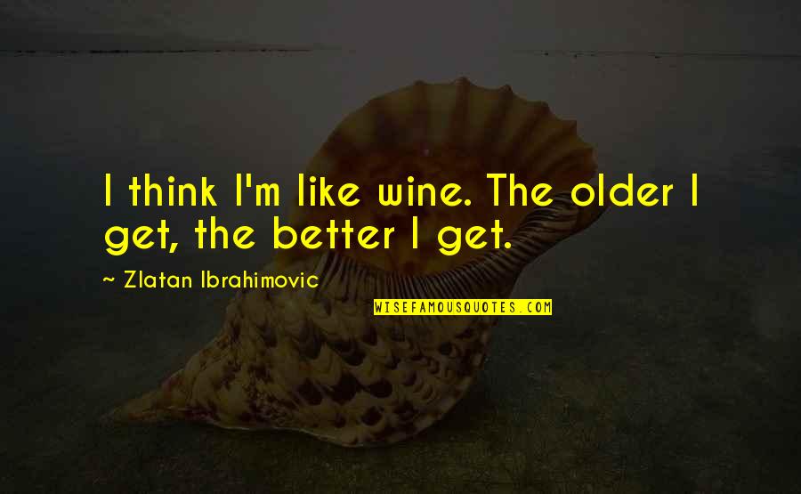 Zlatan Ibrahimovic Quotes By Zlatan Ibrahimovic: I think I'm like wine. The older I