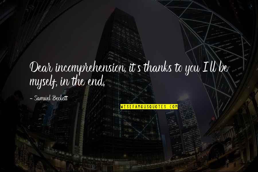 Zlatohl Vek Quotes By Samuel Beckett: Dear incomprehension, it's thanks to you I'll be Zlatohl Vek Quotes By Samuel Beckett: Dear incomprehension, it's thanks to you I'll be
