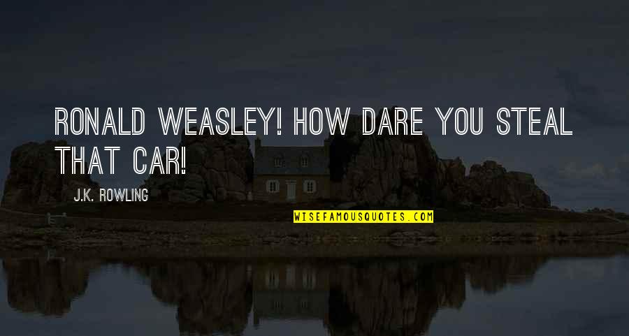 Zmei I Lestnica Quotes By J.K. Rowling: RONALD WEASLEY! HOW DARE YOU STEAL THAT CAR! Zmei I Lestnica Quotes By J.K. Rowling: RONALD WEASLEY! HOW DARE YOU STEAL THAT CAR!