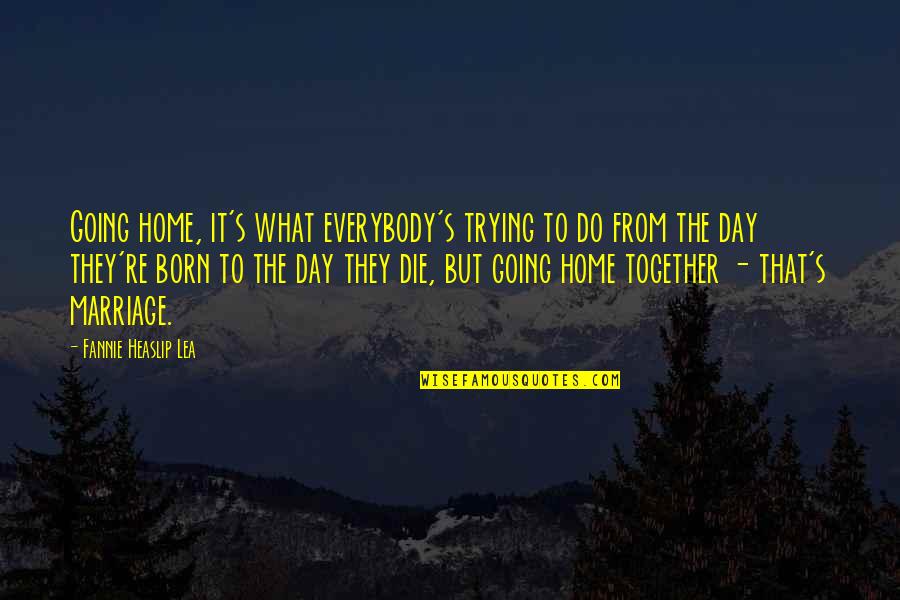 Zmysly Cloveka Quotes By Fannie Heaslip Lea: Going home, it's what everybody's trying to do Zmysly Cloveka Quotes By Fannie Heaslip Lea: Going home, it's what everybody's trying to do