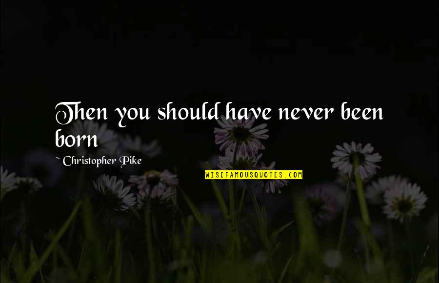 Znaczenie Godzin Quotes By Christopher Pike: Then you should have never been born Znaczenie Godzin Quotes By Christopher Pike: Then you should have never been born