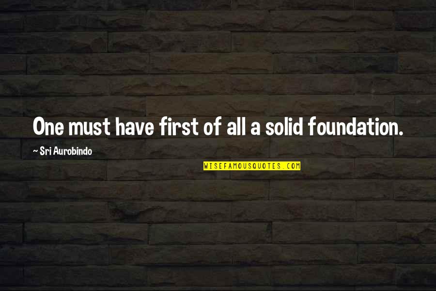 Znaly Quotes By Sri Aurobindo: One must have first of all a solid Znaly Quotes By Sri Aurobindo: One must have first of all a solid