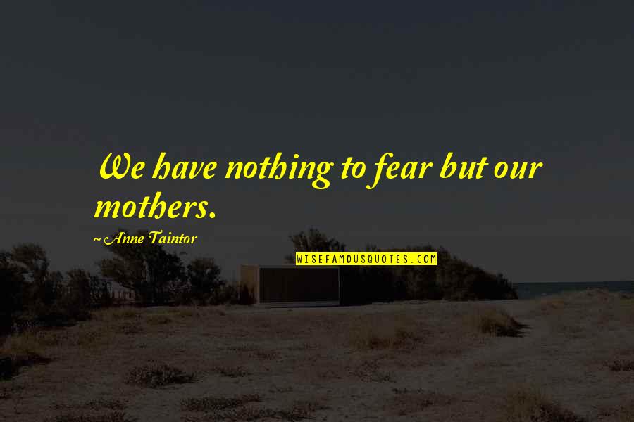 Znowu Wysadzili Quotes By Anne Taintor: We have nothing to fear but our mothers. Znowu Wysadzili Quotes By Anne Taintor: We have nothing to fear but our mothers.