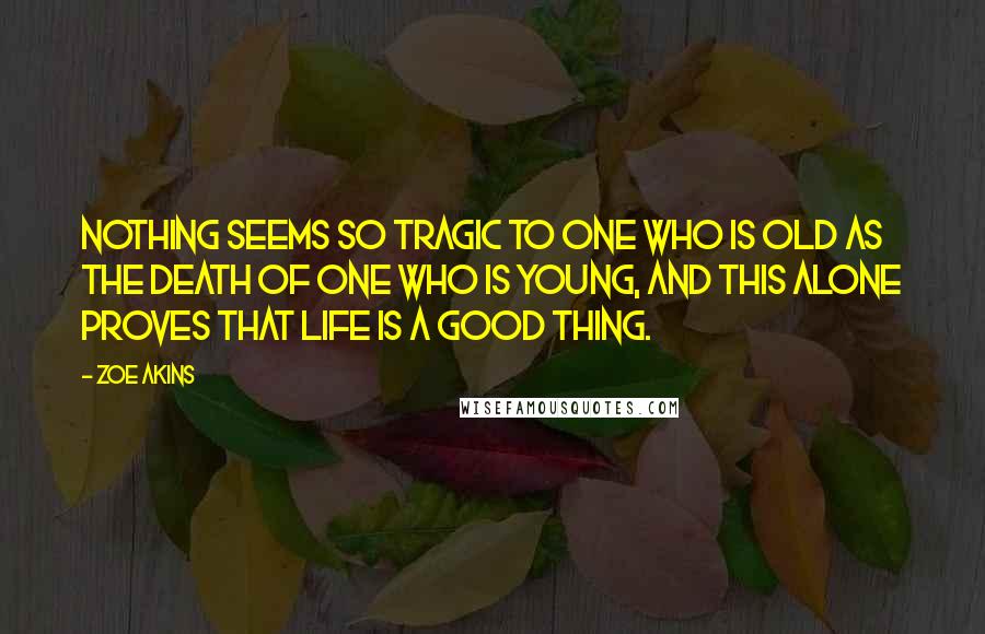 Zoe Akins quotes: Nothing seems so tragic to one who is old as the death of one who is young, and this alone proves that life is a good thing.