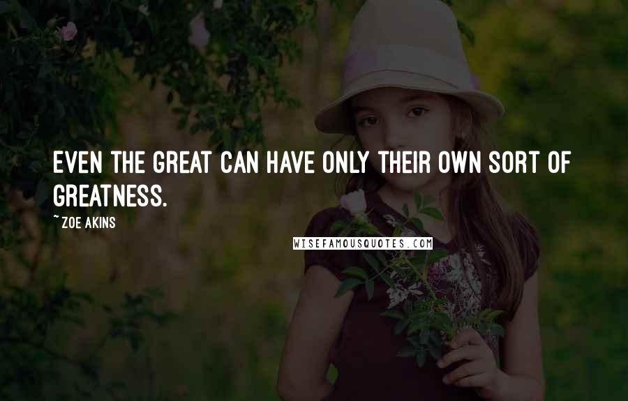 Zoe Akins quotes: Even the great can have only their own sort of greatness.