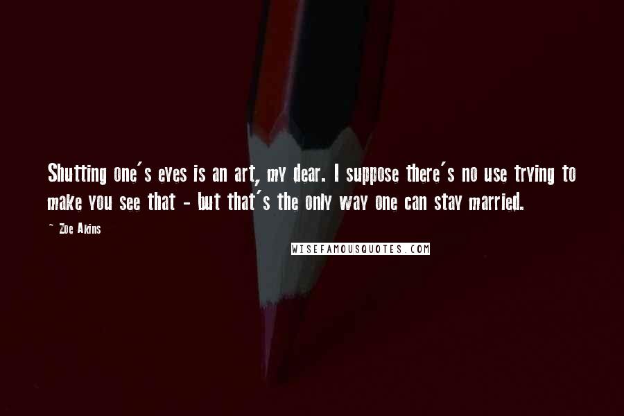 Zoe Akins quotes: Shutting one's eyes is an art, my dear. I suppose there's no use trying to make you see that - but that's the only way one can stay married.