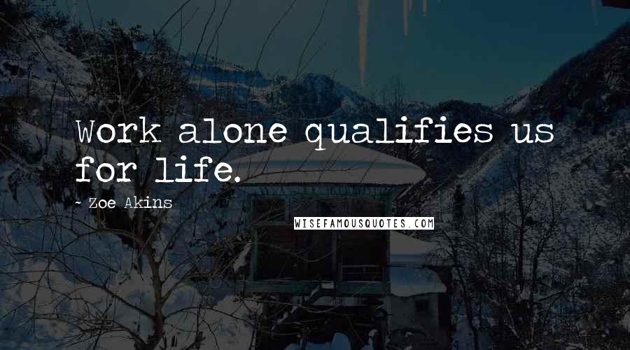 Zoe Akins quotes: Work alone qualifies us for life.