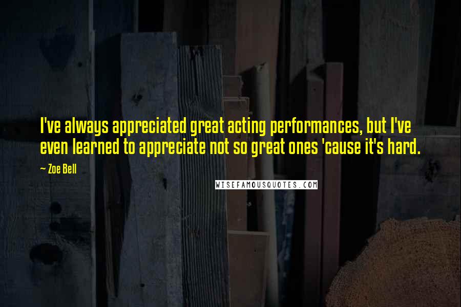 Zoe Bell quotes: I've always appreciated great acting performances, but I've even learned to appreciate not so great ones 'cause it's hard.