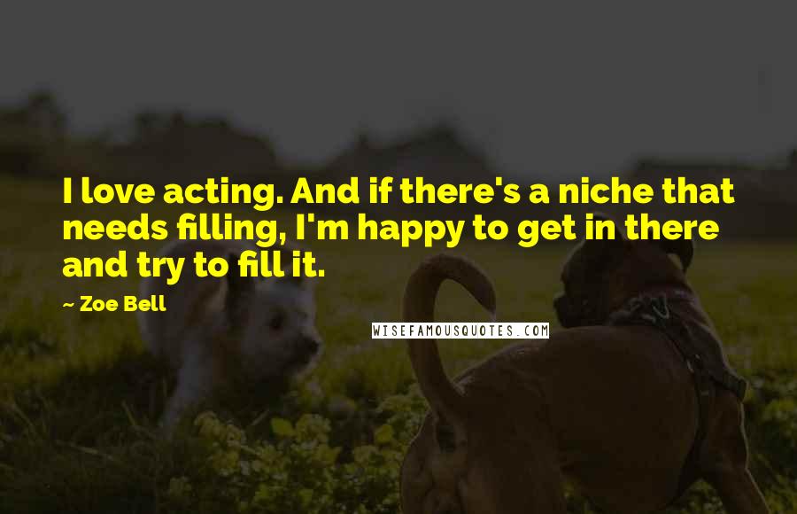 Zoe Bell quotes: I love acting. And if there's a niche that needs filling, I'm happy to get in there and try to fill it.