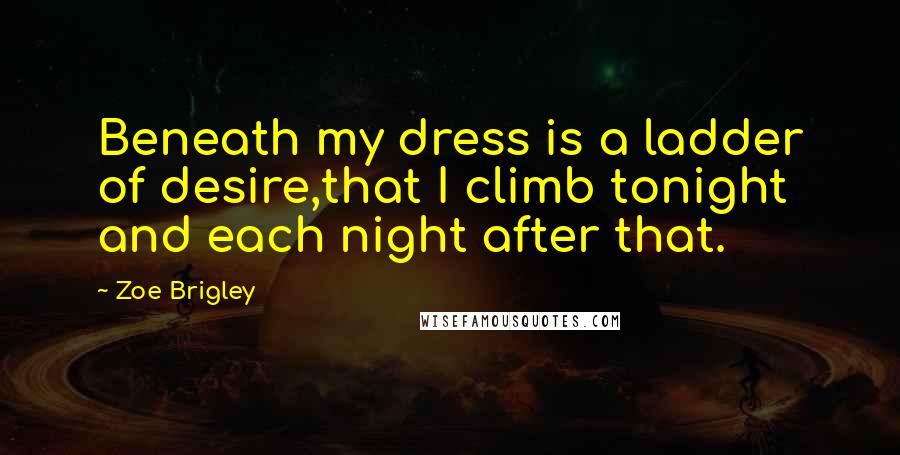 Zoe Brigley quotes: Beneath my dress is a ladder of desire,that I climb tonight and each night after that.