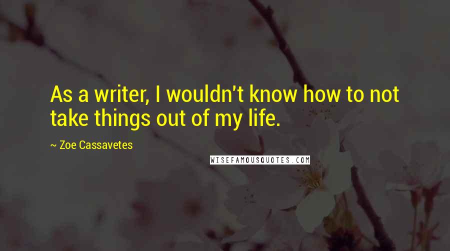 Zoe Cassavetes quotes: As a writer, I wouldn't know how to not take things out of my life.