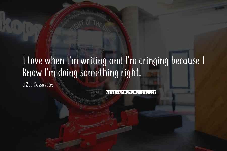 Zoe Cassavetes quotes: I love when I'm writing and I'm cringing because I know I'm doing something right.