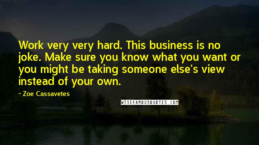 Zoe Cassavetes quotes: Work very very hard. This business is no joke. Make sure you know what you want or you might be taking someone else's view instead of your own.