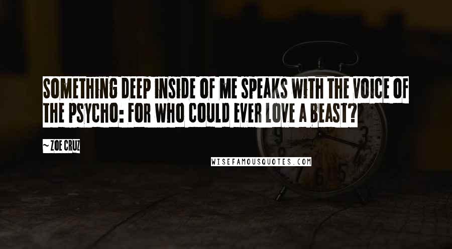 Zoe Cruz quotes: Something deep inside of me speaks with the voice of the psycho: For who could ever love a beast?