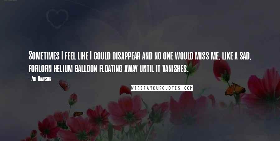Zoe Dawson quotes: Sometimes I feel like I could disappear and no one would miss me, like a sad, forlorn helium balloon floating away until it vanishes.