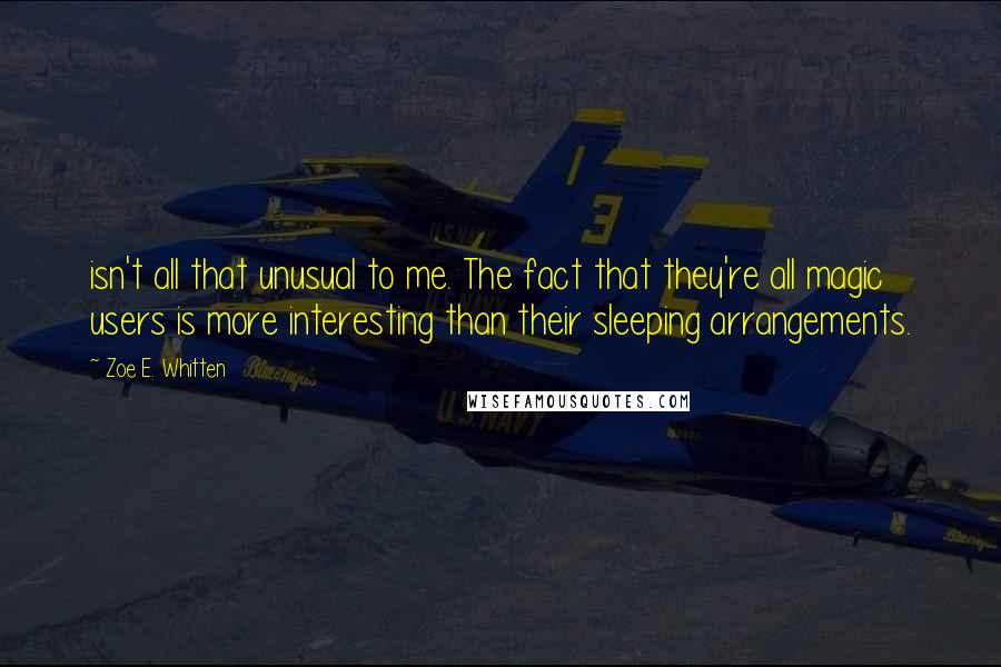 Zoe E. Whitten quotes: isn't all that unusual to me. The fact that they're all magic users is more interesting than their sleeping arrangements. Zoe E. Whitten quotes: isn't all that unusual to me. The fact that they're all magic users is more interesting than their sleeping arrangements.