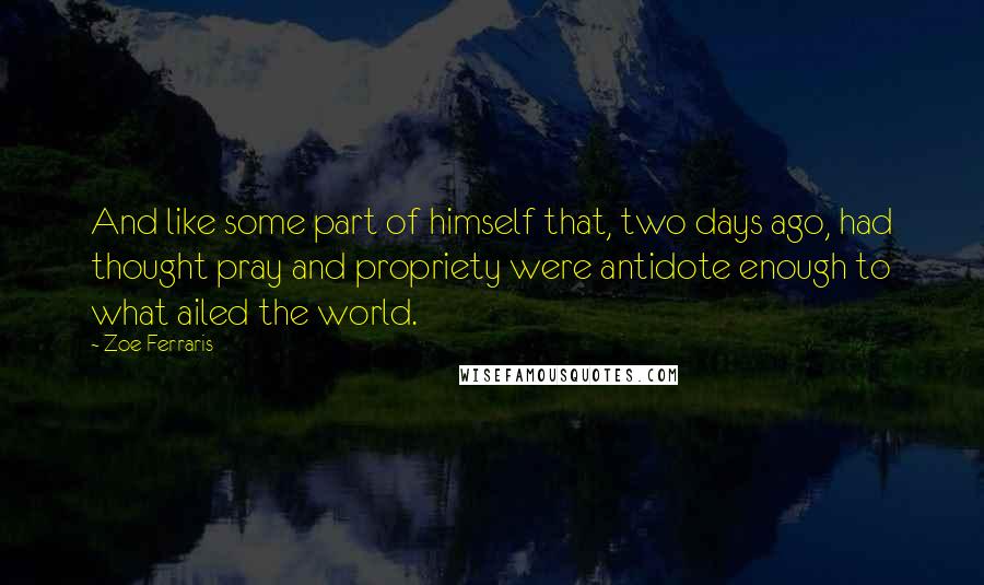 Zoe Ferraris quotes: And like some part of himself that, two days ago, had thought pray and propriety were antidote enough to what ailed the world.