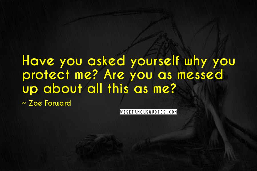 Zoe Forward quotes: Have you asked yourself why you protect me? Are you as messed up about all this as me?