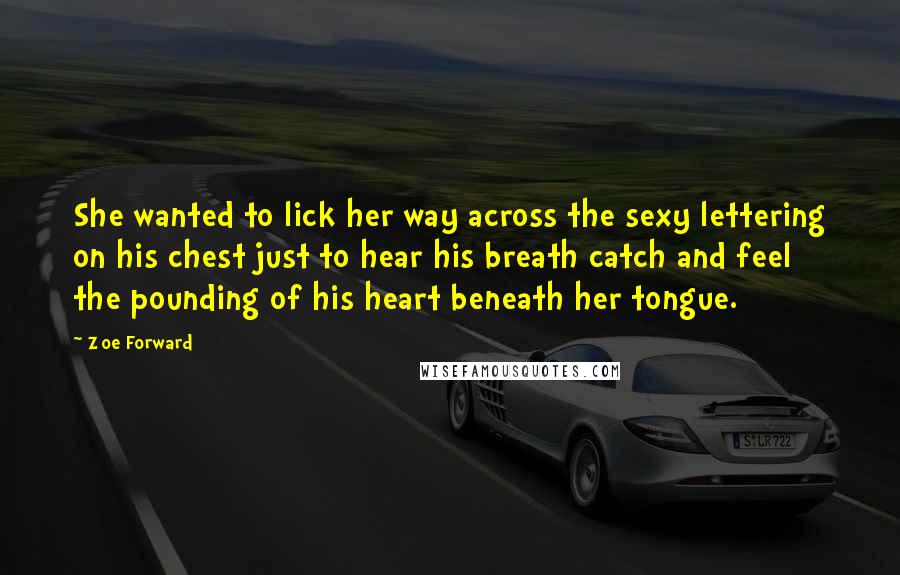 Zoe Forward quotes: She wanted to lick her way across the sexy lettering on his chest just to hear his breath catch and feel the pounding of his heart beneath her tongue.