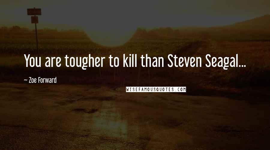 Zoe Forward quotes: You are tougher to kill than Steven Seagal...