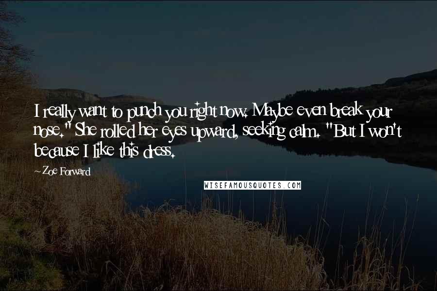Zoe Forward quotes: I really want to punch you right now. Maybe even break your nose." She rolled her eyes upward, seeking calm. "But I won't because I like this dress. Zoe Forward quotes: I really want to punch you right now. Maybe even break your nose." She rolled her eyes upward, seeking calm. "But I won't because I like this dress.