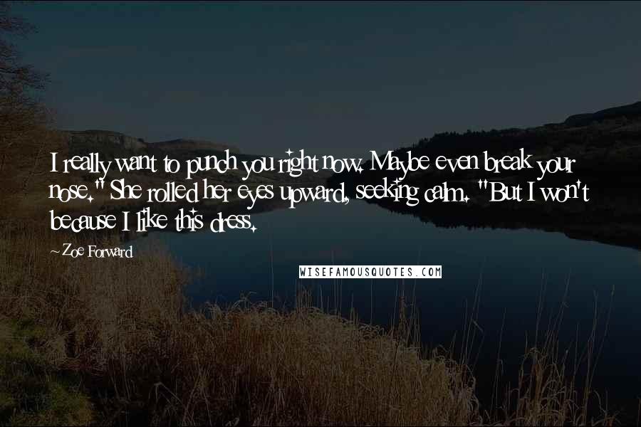 Zoe Forward quotes: I really want to punch you right now. Maybe even break your nose." She rolled her eyes upward, seeking calm. "But I won't because I like this dress.