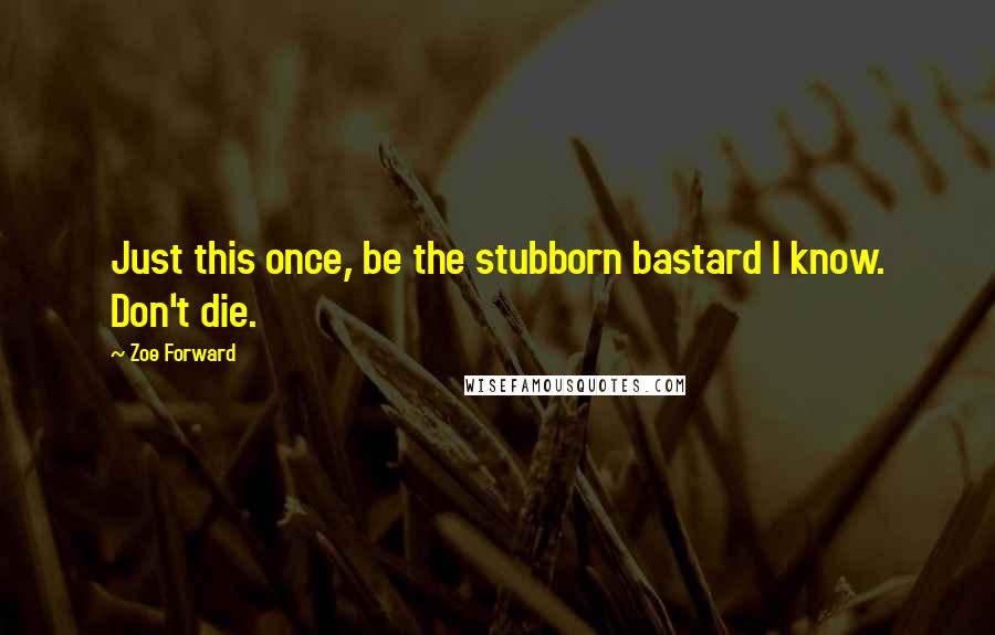 Zoe Forward quotes: Just this once, be the stubborn bastard I know. Don't die.