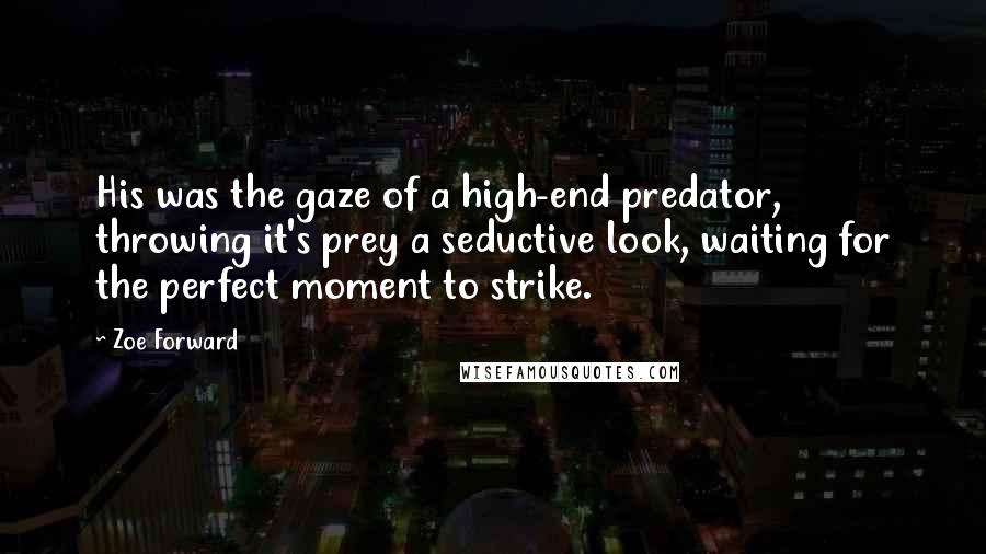 Zoe Forward quotes: His was the gaze of a high-end predator, throwing it's prey a seductive look, waiting for the perfect moment to strike.