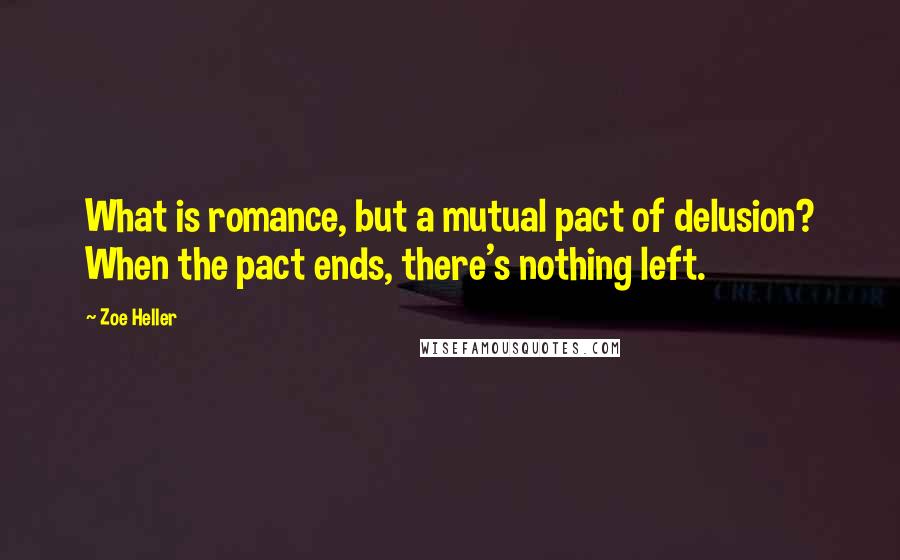 Zoe Heller quotes: What is romance, but a mutual pact of delusion? When the pact ends, there's nothing left.