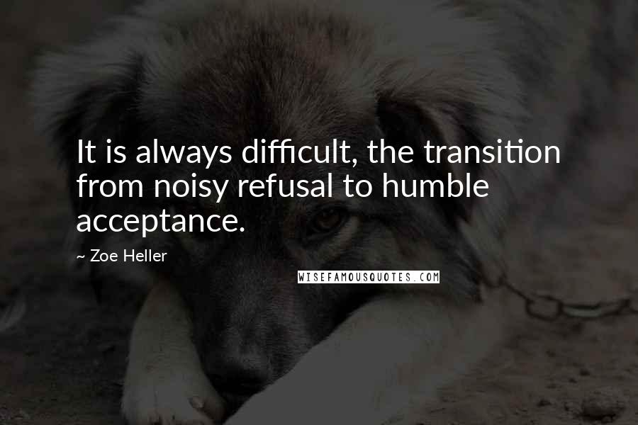 Zoe Heller quotes: It is always difficult, the transition from noisy refusal to humble acceptance.