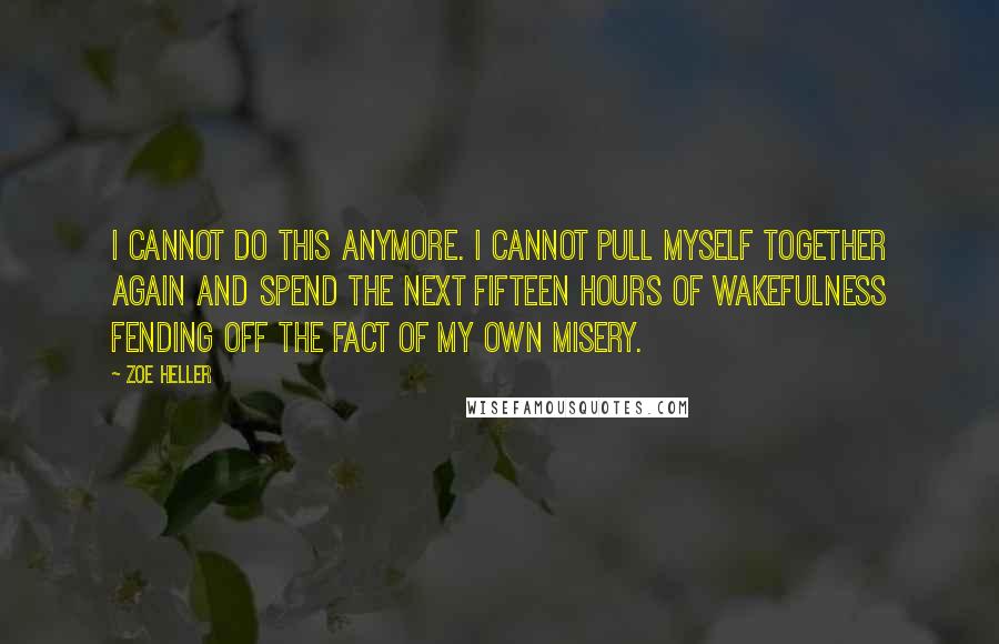Zoe Heller quotes: I cannot do this anymore. I cannot pull myself together again and spend the next fifteen hours of wakefulness fending off the fact of my own misery.